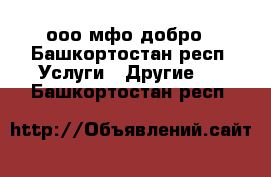 ооо мфо добро - Башкортостан респ. Услуги » Другие   . Башкортостан респ.